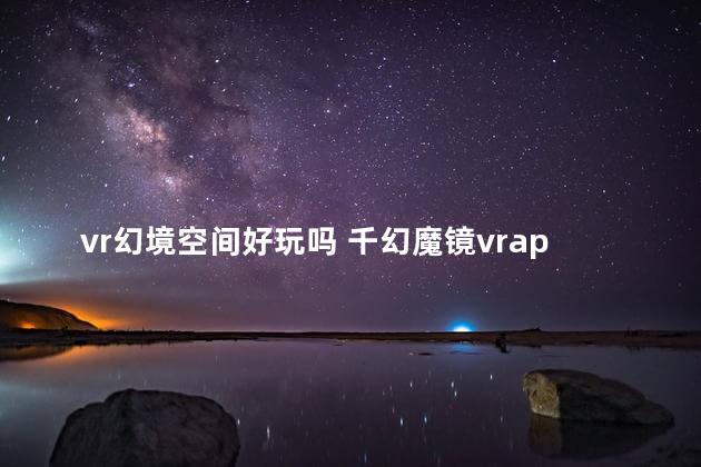 vr幻境空间好玩吗 千幻魔镜vrapp
